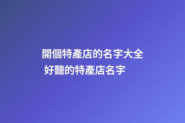 開個特產店的名字大全 好聽的特產店名字-第1張-店鋪起名-玄機派